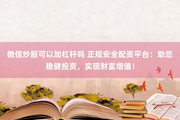 微信炒股可以加杠杆吗 正规安全配资平台：助您稳健投资，实现财富增值！