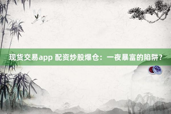 现货交易app 配资炒股爆仓:一夜暴富的陷阱?