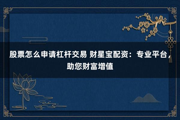 股票怎么申请杠杆交易 财星宝配资：专业平台，助您财富增值