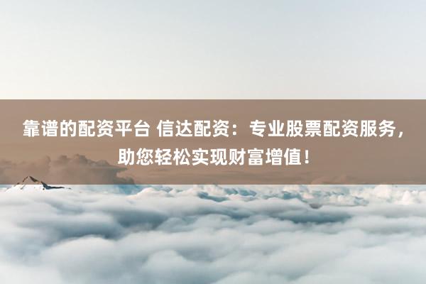 靠谱的配资平台 信达配资：专业股票配资服务，助您轻松实现财富增值！