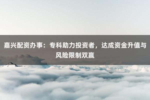 嘉兴配资办事：专科助力投资者，达成资金升值与风险限制双赢