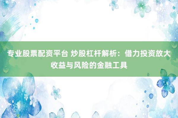 专业股票配资平台 炒股杠杆解析:借力投资放大收益与风险的金融工具