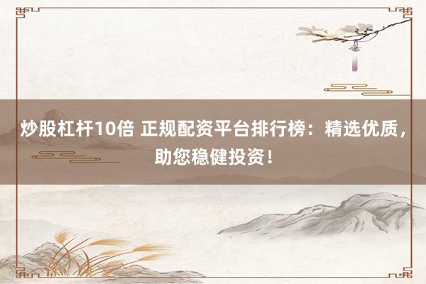 炒股杠杆10倍 正规配资平台排行榜：精选优质，助您稳健投资！