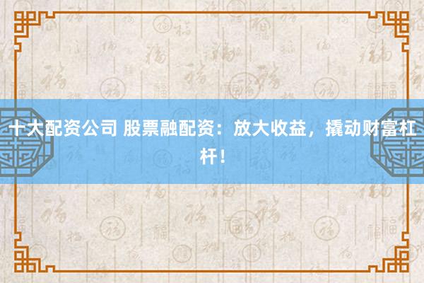 十大配资公司 股票融配资：放大收益，撬动财富杠杆！
