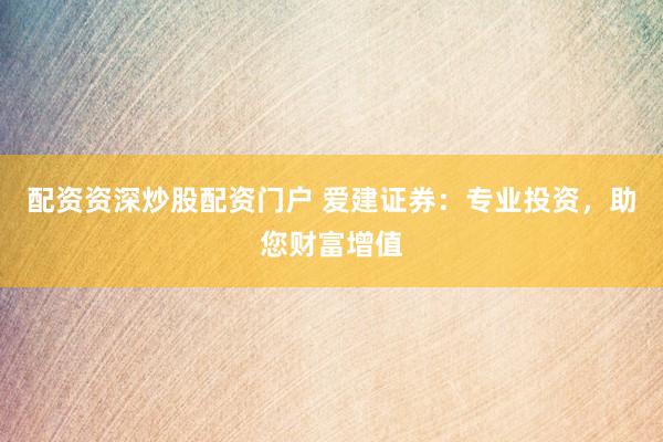 配资资深炒股配资门户 爱建证券:专业投资,助您财富增值