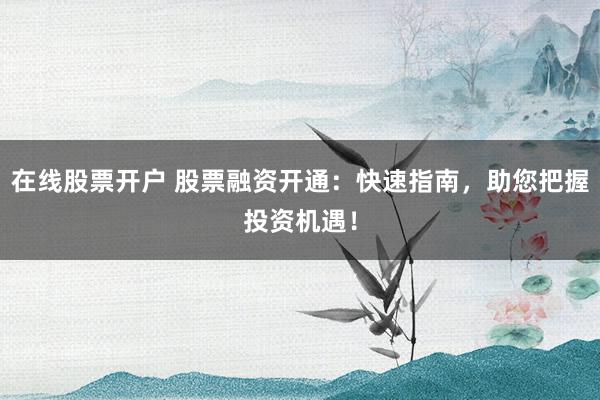 在线股票开户 股票融资开通：快速指南，助您把握投资机遇！