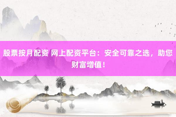 股票按月配资 网上配资平台：安全可靠之选，助您财富增值！