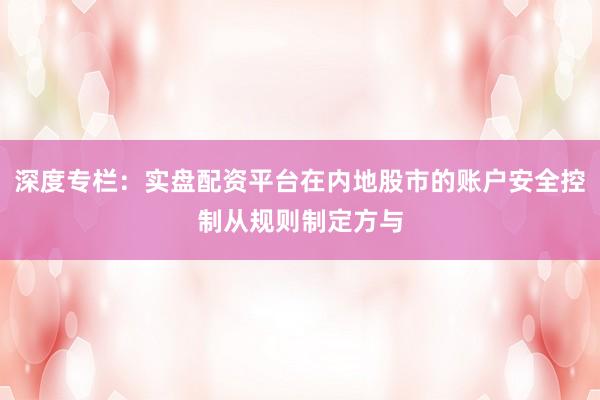 深度专栏：实盘配资平台在内地股市的账户安全控制从规则制定方与