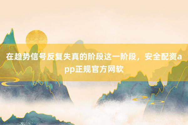 在趋势信号反复失真的阶段这一阶段，安全配资app正规官方网软