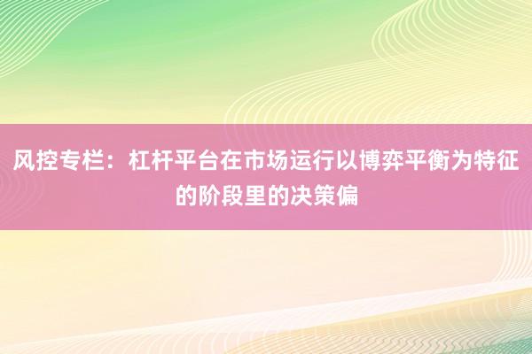 风控专栏：杠杆平台在市场运行以博弈平衡为特征的阶段里的决策偏