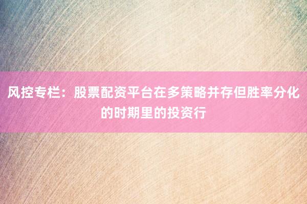 风控专栏：股票配资平台在多策略并存但胜率分化的时期里的投资行
