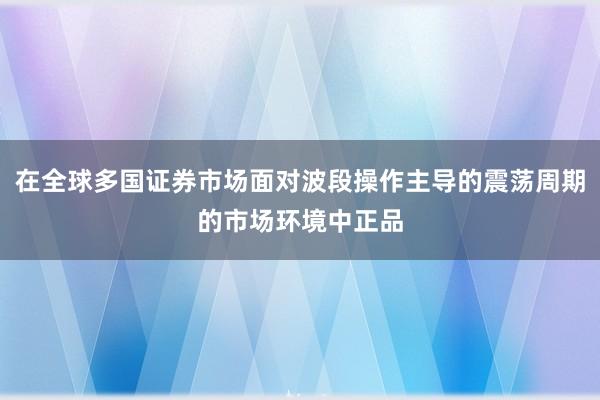 在全球多国证券市场面对波段操作主导的震荡周期的市场环境中正品