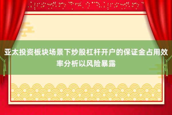 亚太投资板块场景下炒股杠杆开户的保证金占用效率分析以风险暴露