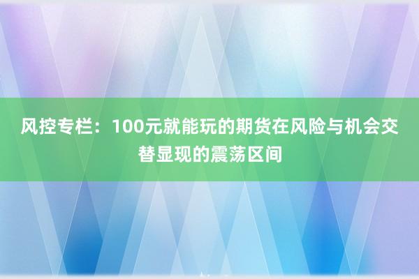 风控专栏:100元就能玩的期货在风险与机会交替显现的震荡区间