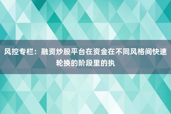 风控专栏:融资炒股平台在资金在不同风格间快速轮换的阶段里的执