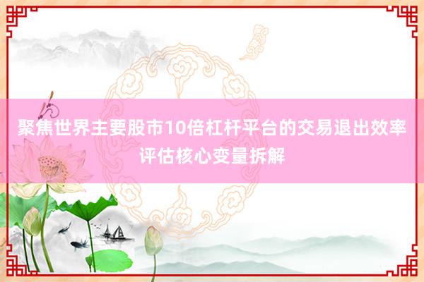 聚焦世界主要股市10倍杠杆平台的交易退出效率评估核心变量拆解