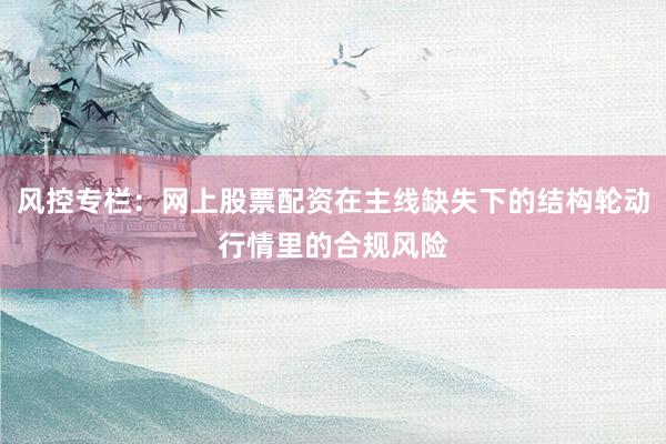 风控专栏：网上股票配资在主线缺失下的结构轮动行情里的合规风险