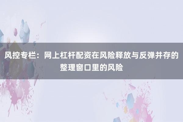 风控专栏：网上杠杆配资在风险释放与反弹并存的整理窗口里的风险